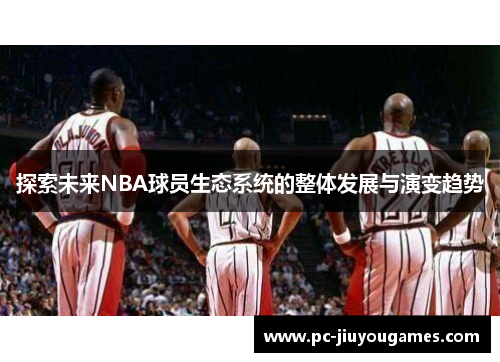 探索未来NBA球员生态系统的整体发展与演变趋势