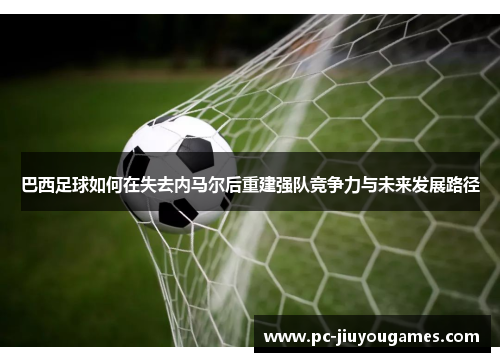 巴西足球如何在失去内马尔后重建强队竞争力与未来发展路径