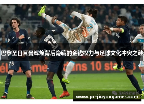 巴黎圣日耳曼辉煌背后隐藏的金钱权力与足球文化冲突之谜
