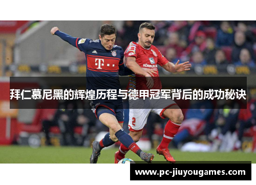 拜仁慕尼黑的辉煌历程与德甲冠军背后的成功秘诀