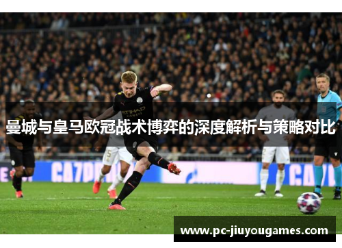 曼城与皇马欧冠战术博弈的深度解析与策略对比