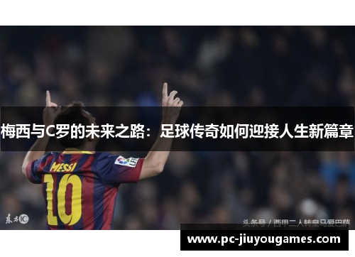 梅西与C罗的未来之路：足球传奇如何迎接人生新篇章