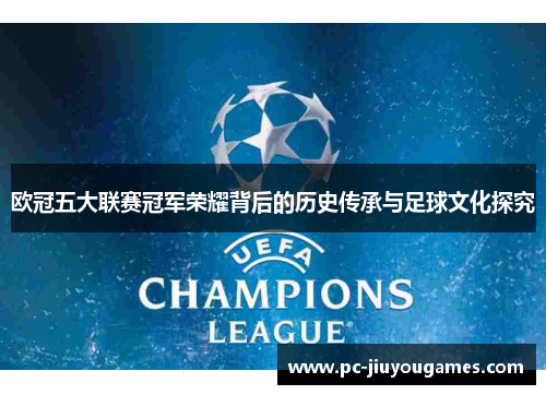 欧冠五大联赛冠军荣耀背后的历史传承与足球文化探究