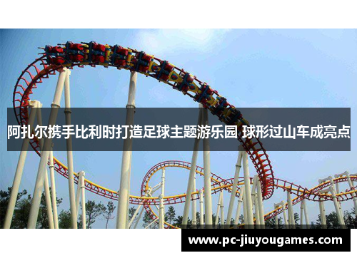 阿扎尔携手比利时打造足球主题游乐园 球形过山车成亮点