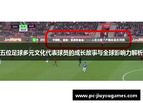 五位足球多元文化代表球员的成长故事与全球影响力解析