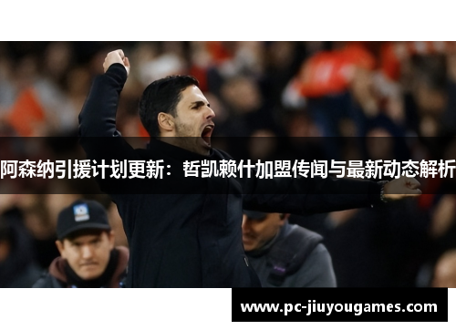 阿森纳引援计划更新：哲凯赖什加盟传闻与最新动态解析
