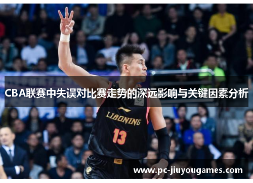 CBA联赛中失误对比赛走势的深远影响与关键因素分析