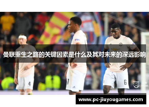曼联重生之路的关键因素是什么及其对未来的深远影响