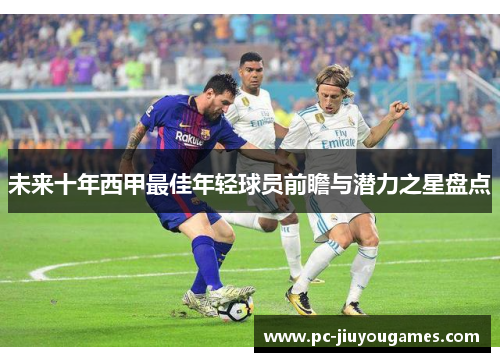 未来十年西甲最佳年轻球员前瞻与潜力之星盘点