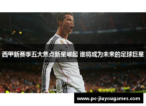 西甲新赛季五大焦点新星崛起 谁将成为未来的足球巨星