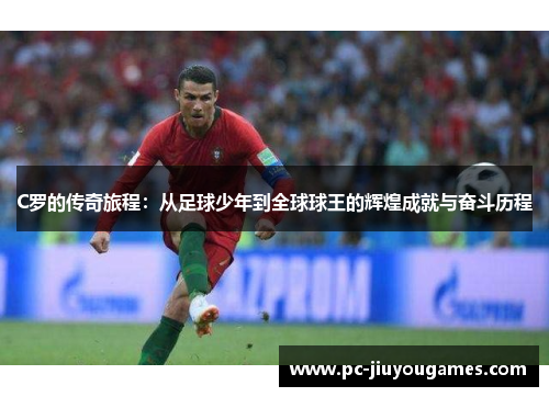 C罗的传奇旅程：从足球少年到全球球王的辉煌成就与奋斗历程