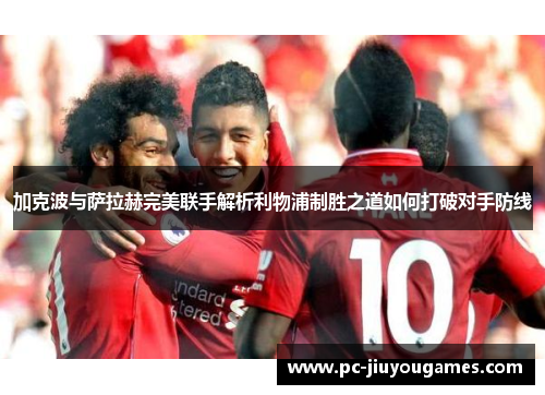 加克波与萨拉赫完美联手解析利物浦制胜之道如何打破对手防线