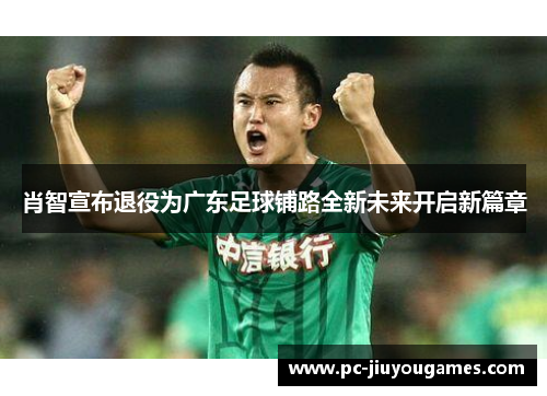 肖智宣布退役为广东足球铺路全新未来开启新篇章