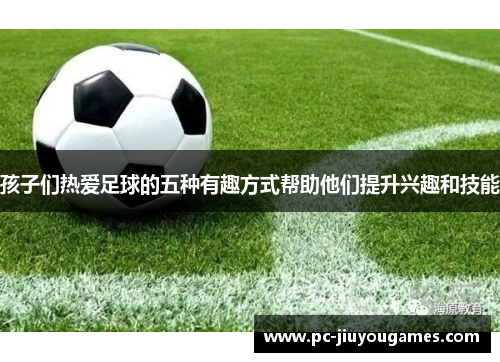 孩子们热爱足球的五种有趣方式帮助他们提升兴趣和技能