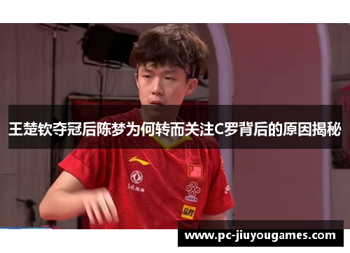 王楚钦夺冠后陈梦为何转而关注C罗背后的原因揭秘