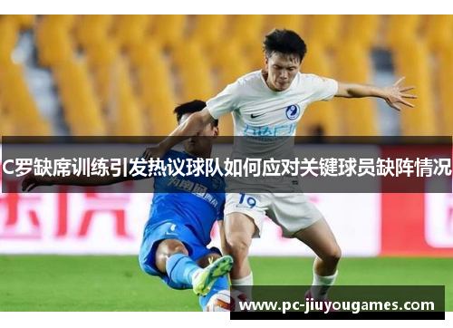 C罗缺席训练引发热议球队如何应对关键球员缺阵情况