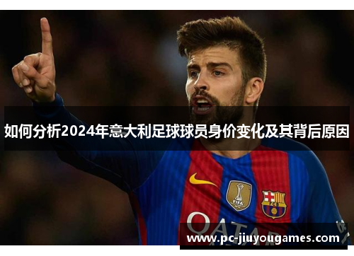 如何分析2024年意大利足球球员身价变化及其背后原因