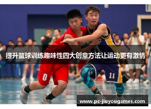 提升篮球训练趣味性四大创意方法让运动更有激情