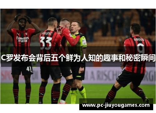 C罗发布会背后五个鲜为人知的趣事和秘密瞬间