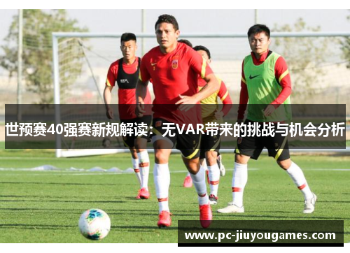 世预赛40强赛新规解读：无VAR带来的挑战与机会分析