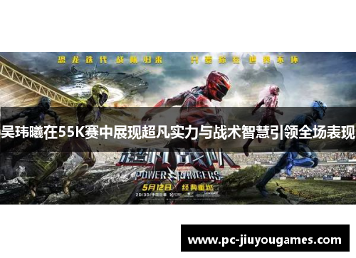 吴玮曦在55K赛中展现超凡实力与战术智慧引领全场表现