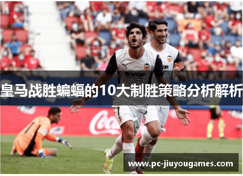 皇马战胜蝙蝠的10大制胜策略分析解析