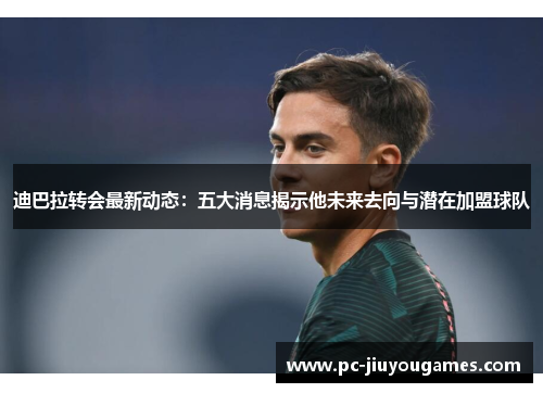 迪巴拉转会最新动态：五大消息揭示他未来去向与潜在加盟球队