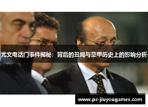 尤文电话门事件揭秘：背后的丑闻与意甲历史上的影响分析