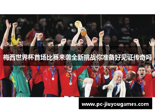 梅西世界杯首场比赛来袭全新挑战你准备好见证传奇吗