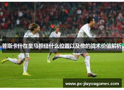 普斯卡什在皇马担任什么位置以及他的战术价值解析