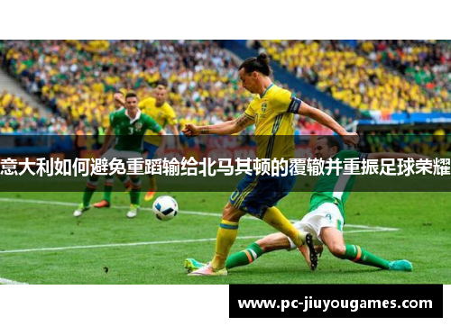 意大利如何避免重蹈输给北马其顿的覆辙并重振足球荣耀