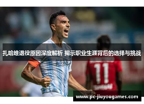 扎哈维退役原因深度解析 揭示职业生涯背后的选择与挑战