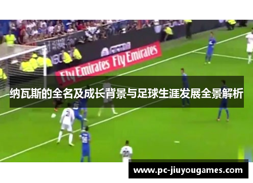 纳瓦斯的全名及成长背景与足球生涯发展全景解析
