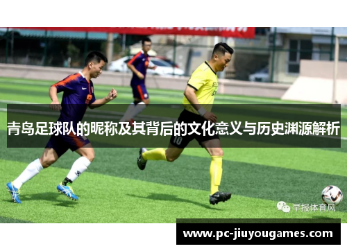 青岛足球队的昵称及其背后的文化意义与历史渊源解析