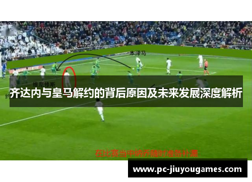 齐达内与皇马解约的背后原因及未来发展深度解析